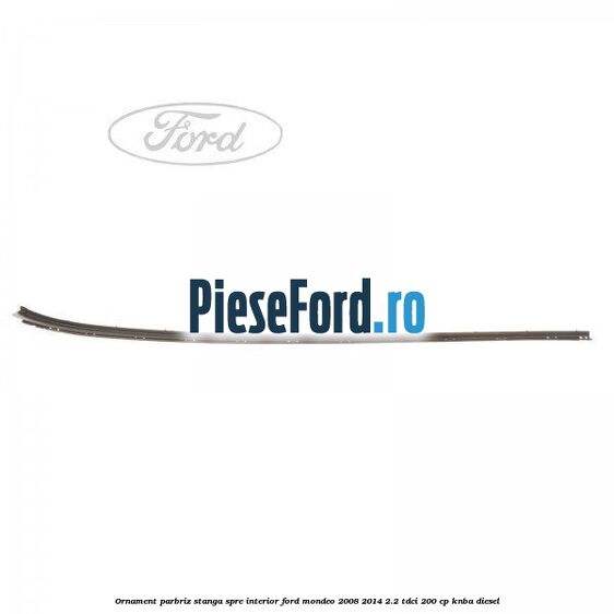 Ornament parbriz stanga, spre interior Ford Mondeo 2008-2014 2.2 TDCi 200 cp KNBA diesel