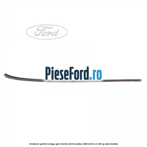 Ornament parbriz stanga, spre interior Ford Mondeo 2008-2014 2.3 160 cp SEBA benzina
