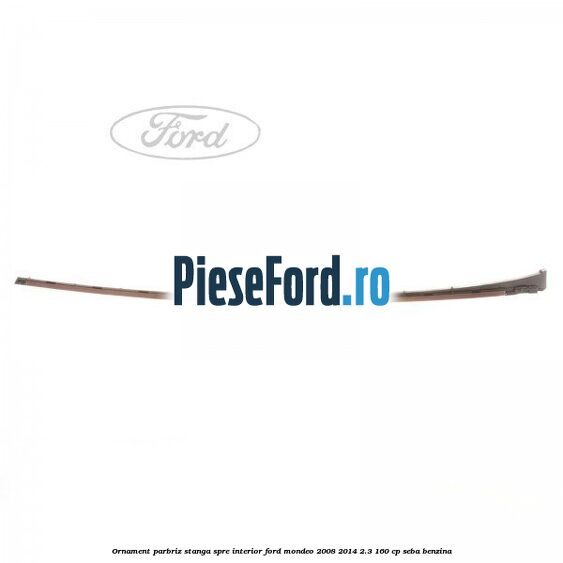 Ornament parbriz stanga, spre interior Ford Mondeo 2008-2014 2.3 160 cp SEBA benzina
