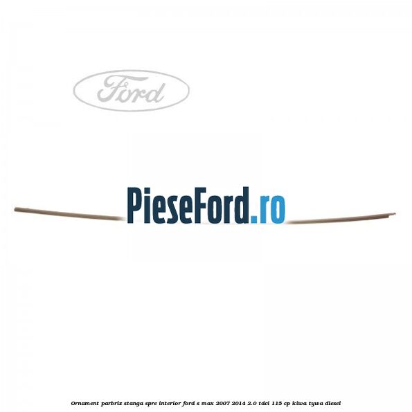 Ornament parbriz stanga, spre interior Ford S-Max 2007-2014 2.0 TDCi 115 cp KLWA, TYWA diesel