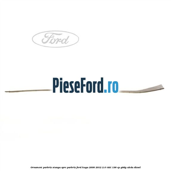 Ornament parbriz stanga, spre parbriz Ford Kuga 2008-2012 2.0 TDCi 136 cp G6DG, UKDA diesel