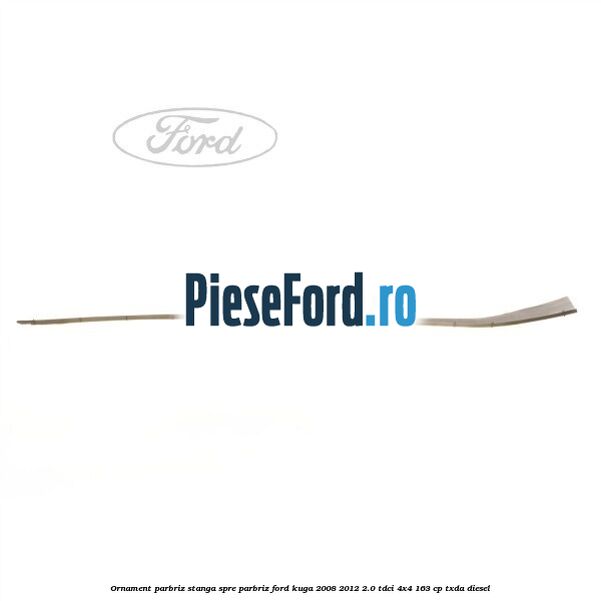 Ornament parbriz stanga, spre parbriz Ford Kuga 2008-2012 2.0 TDCI 4x4 163 cp TXDA diesel