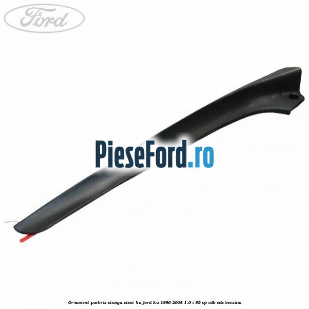 Ornament parbriz stanga Steet KA Ford Ka 1996-2008 1.6 i 95 cp CDB, CDC benzina