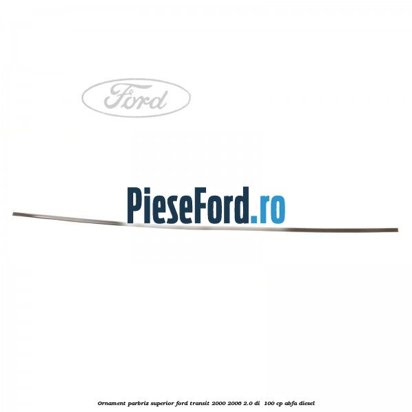 Ornament parbriz superior Ford Transit 2000-2006 2.0 DI 100 cp Ornament parbriz superior Ford Transit 2000-2006 2.0 DI 100 cp ABFA diesel