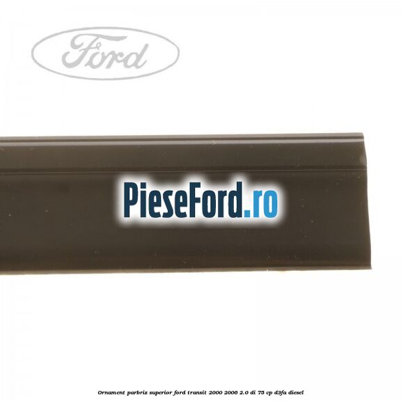 Ornament parbriz superior Ford Transit 2000-2006 2.0 DI 75 cp Ornament parbriz superior Ford Transit 2000-2006 2.0 DI 75 cp D3FA diesel