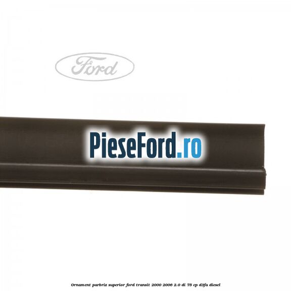 Ornament parbriz superior Ford Transit 2000-2006 2.0 DI 75 cp Ornament parbriz superior Ford Transit 2000-2006 2.0 DI 75 cp D3FA diesel