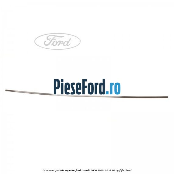 Ornament parbriz superior Ford Transit 2000-2006 2.0 DI 86 cp F3FA diesel