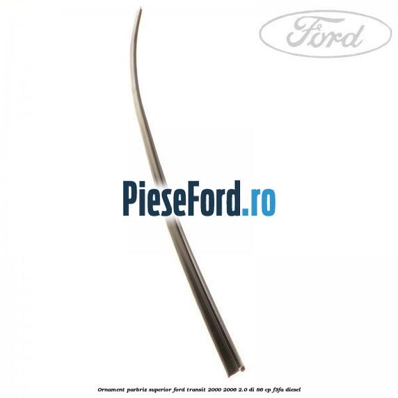 Ornament parbriz superior Ford Transit 2000-2006 2.0 DI 86 cp F3FA diesel