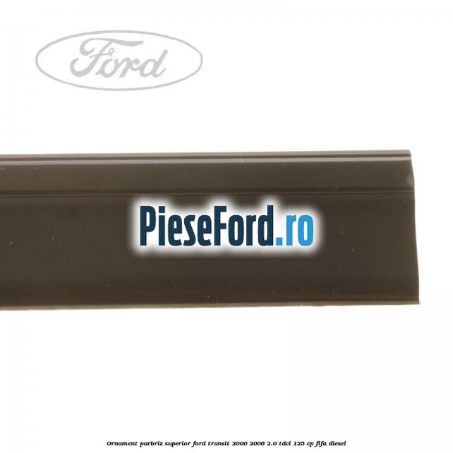 Ornament parbriz superior Ford Transit 2000-2006 2.0 TDCi 125 cp FIFA diesel