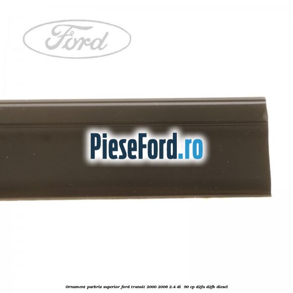 Ornament parbriz superior Ford Transit 2000-2006 2.4 DI 90 cp Ornament parbriz superior Ford Transit 2000-2006 2.4 DI 90 cp D2FA, D2FB diesel
