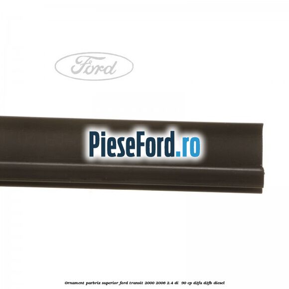 Ornament parbriz superior Ford Transit 2000-2006 2.4 DI 90 cp Ornament parbriz superior Ford Transit 2000-2006 2.4 DI 90 cp D2FA, D2FB diesel