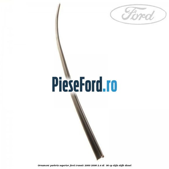Ornament parbriz superior Ford Transit 2000-2006 2.4 DI 90 cp Ornament parbriz superior Ford Transit 2000-2006 2.4 DI 90 cp D2FA, D2FB diesel