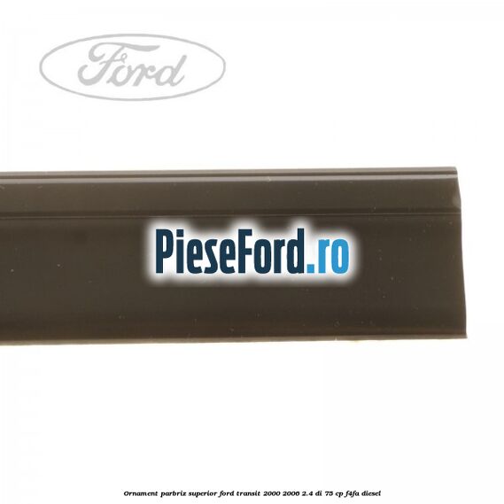 Ornament parbriz superior Ford Transit 2000-2006 2.4 DI 75 cp Ornament parbriz superior Ford Transit 2000-2006 2.4 DI 75 cp F4FA diesel