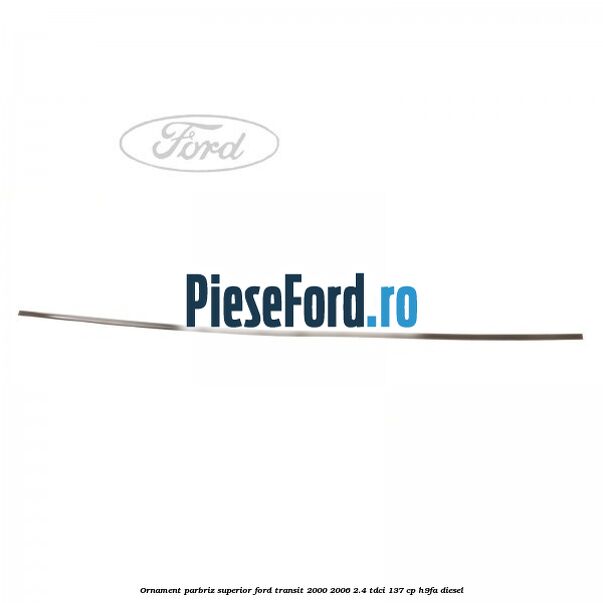 Ornament parbriz superior Ford Transit 2000-2006 2.4 TDCi 137 cp H9FA diesel