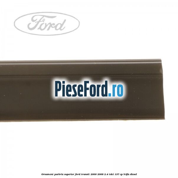 Ornament parbriz superior Ford Transit 2000-2006 2.4 TDCi 137 cp H9FA diesel
