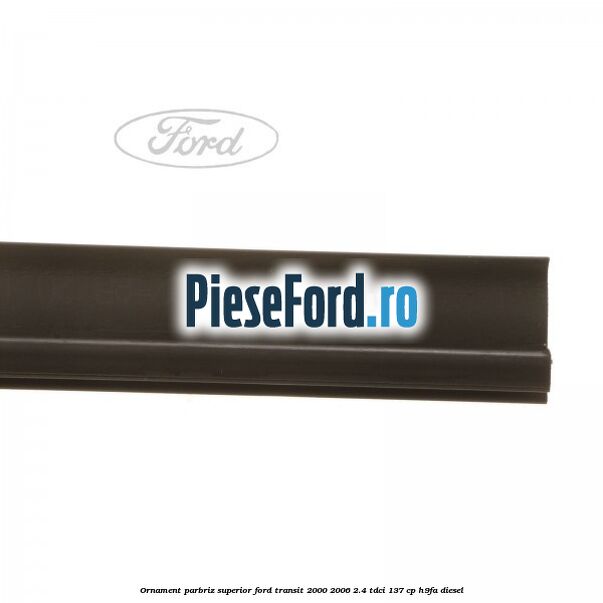 Ornament parbriz superior Ford Transit 2000-2006 2.4 TDCi 137 cp H9FA diesel