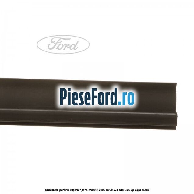 Ornament parbriz superior Ford Transit 2000-2006 2.4 TDdi 120 cp D4FA diesel
