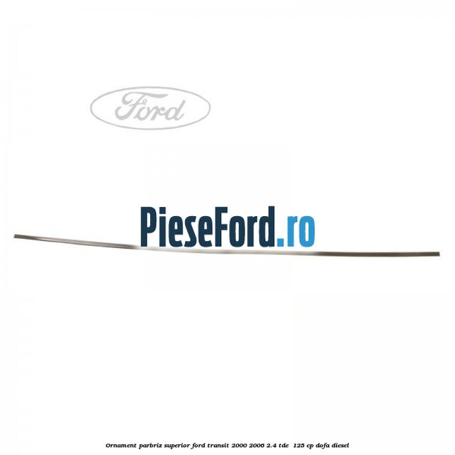 Ornament parbriz superior Ford Transit 2000-2006 2.4 TDE  125 cp DOFA diesel