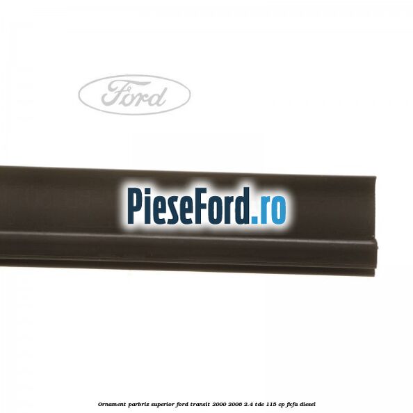 Ornament parbriz superior Ford Transit 2000-2006 2.4 TDE 115 cp FXFA diesel