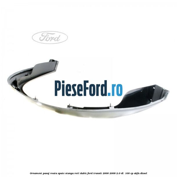 Ornament pasaj roata spate stanga roti duble Ford Transit 2000-2006 2.0 DI  100 cp ABFA diesel