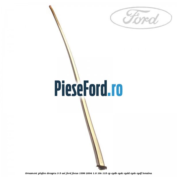 Ornament plafon dreapta 3/5 usi Ford Focus 1998-2004 1.8 16V 115 cp EYDB, EYDC, EYDD, EYDE, EYDF benzina