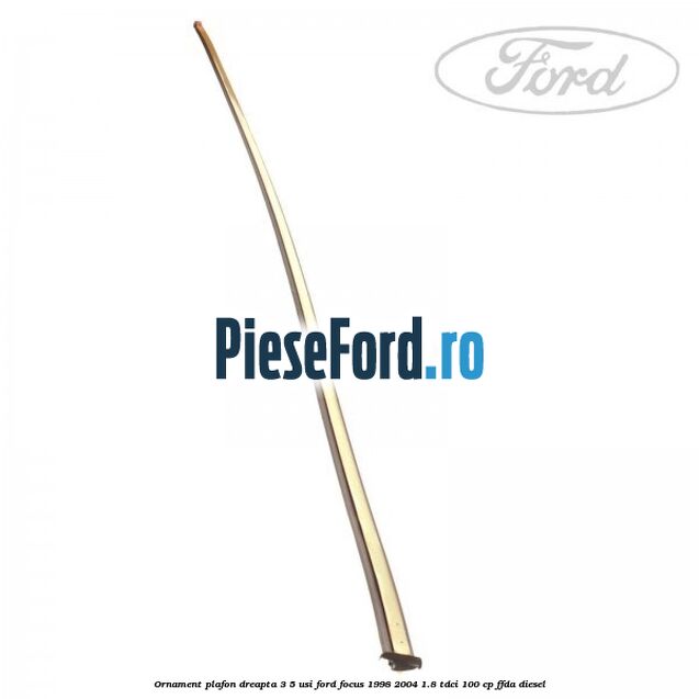 Ornament plafon dreapta 3/5 usi Ford Focus 1998-2004 1.8 TDCi 100 cp Ornament plafon dreapta 3/5 usi Ford Focus 1998-2004 1.8 TDCi 100 cp FFDA diesel
