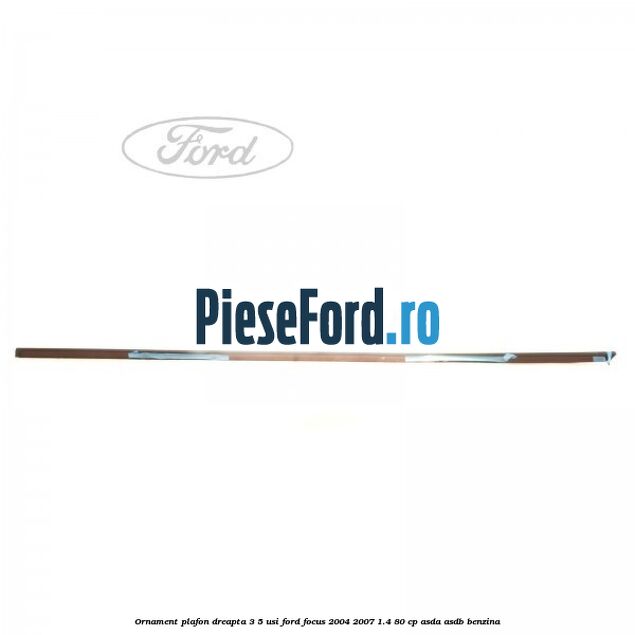 Ornament plafon dreapta 3/5 usi Ford Focus 2004-2007 1.4 80 cp Ornament plafon dreapta 3/5 usi Ford Focus 2004-2007 1.4 80 cp ASDA, ASDB benzina
