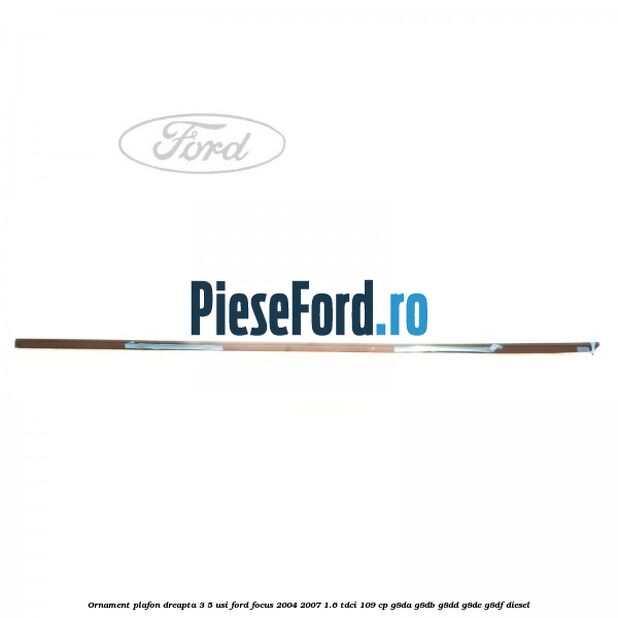 Ornament plafon dreapta 3/5 usi Ford Focus 2004-2007 1.6 TDCi 109 cp Ornament plafon dreapta 3/5 usi Ford Focus 2004-2007 1.6 TDCi 109 cp G8DA, G8DB, G8DD, G8DE, G8DF diesel