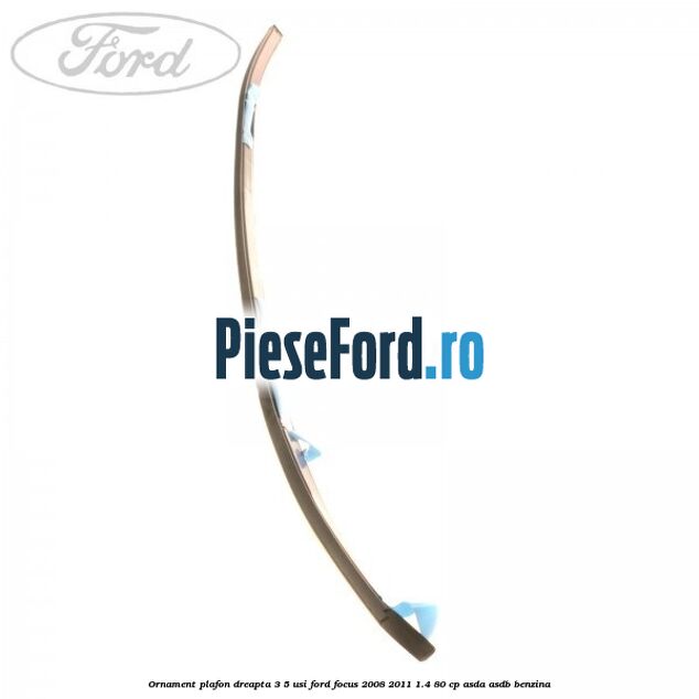 Ornament plafon dreapta 3/5 usi Ford Focus 2008-2011 1.4 80 cp ASDA, ASDB benzina