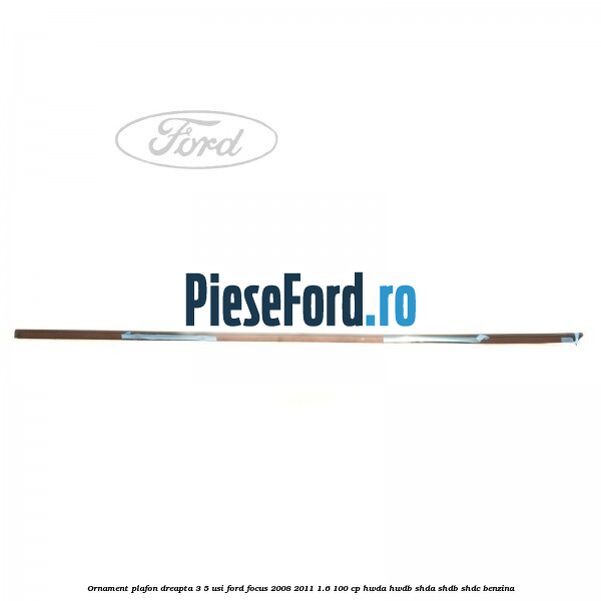 Ornament plafon dreapta 3/5 usi Ford Focus 2008-2011 1.6 100 cp HWDA, HWDB, SHDA, SHDB, SHDC benzina