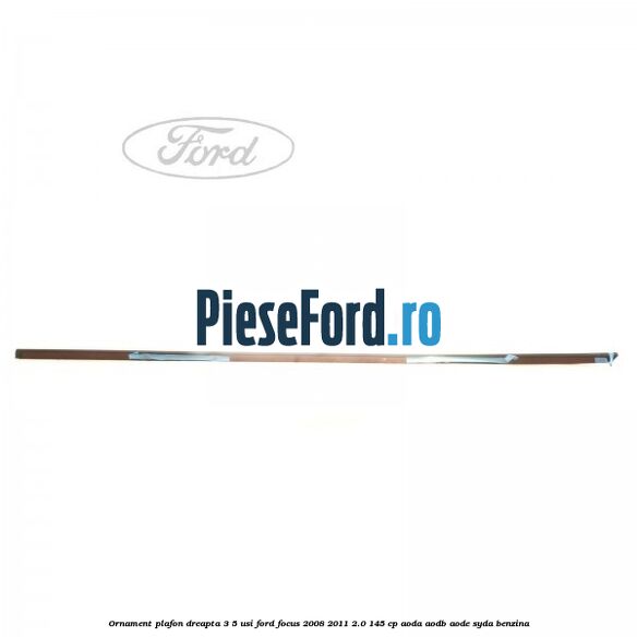 Ornament plafon dreapta 3/5 usi Ford Focus 2008-2011 2.0 145 cp Ornament plafon dreapta 3/5 usi Ford Focus 2008-2011 2.0 145 cp AODA, AODB, AODE, SYDA benzina