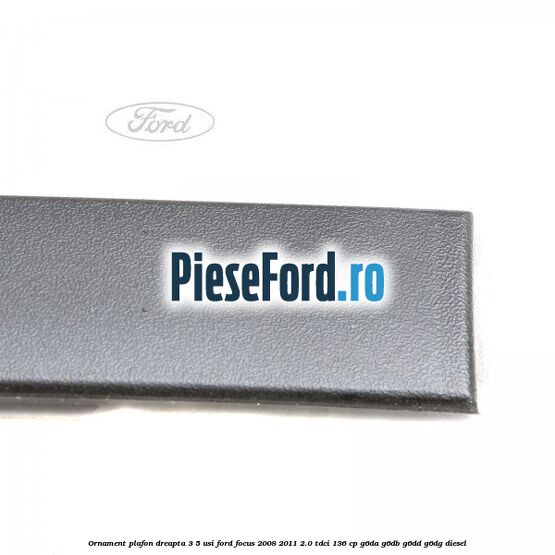 Ornament plafon dreapta 3/5 usi Ford Focus 2008-2011 2.0 TDCi 136 cp G6DA, G6DB, G6DD, G6DG diesel