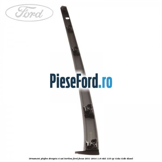 Ornament plafon dreapta 4 usi berlina Ford Focus 2011-2014 1.6 TDCi 115 cp T1DA, T1DB diesel