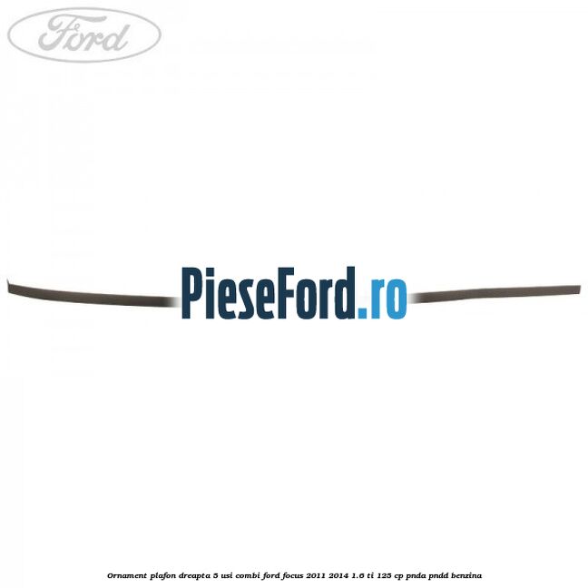 Ornament plafon dreapta 5 usi combi Ford Focus 2011-2014 1.6 Ti 125 cp Ornament plafon dreapta 5 usi combi Ford Focus 2011-2014 1.6 Ti 125 cp PNDA, PNDD benzina