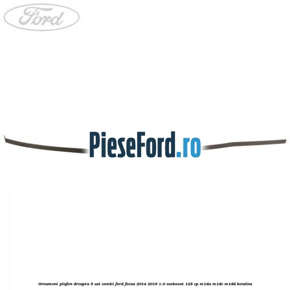 Ornament plafon dreapta 5 usi combi Ford Focus 2014-2018 1.0 EcoBoost 125 cp M1DA, M1DC, M1DD benzina