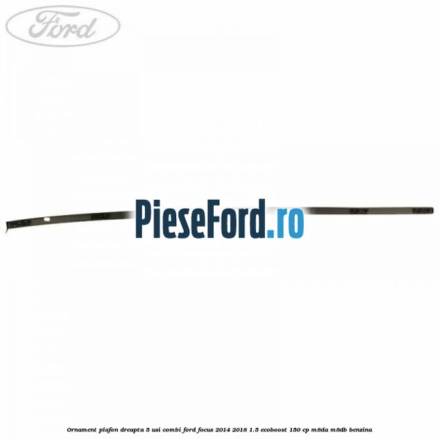Ornament plafon dreapta 5 usi combi Ford Focus 2014-2018 1.5 EcoBoost 150 cp M8DA, M8DB benzina
