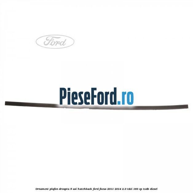 Ornament plafon dreapta 5 usi hatchback Ford Focus 2011-2014 2.0 TDCi 163 cp TXDB diesel
