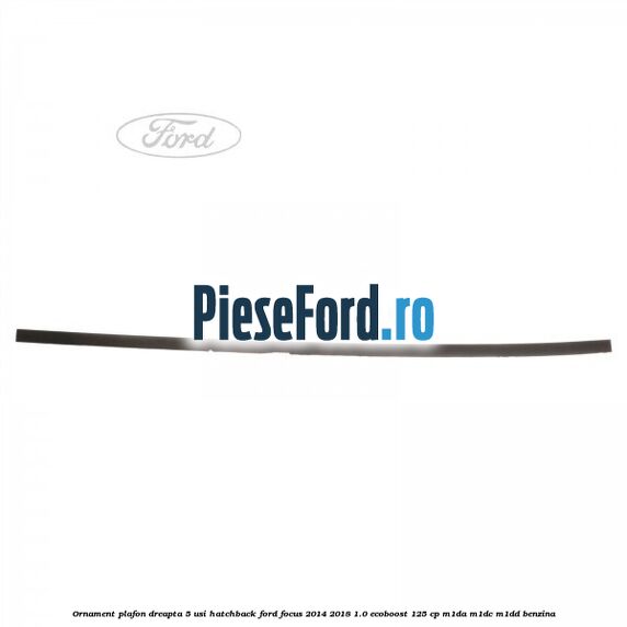 Ornament plafon dreapta 5 usi hatchback Ford Focus 2014-2018 1.0 EcoBoost 125 cp M1DA, M1DC, M1DD benzina