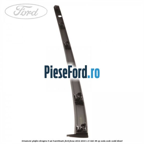 Ornament plafon dreapta 5 usi hatchback Ford Focus 2014-2018 1.5 TDCi 95 cp XXDA, XXDC, XXDD diesel