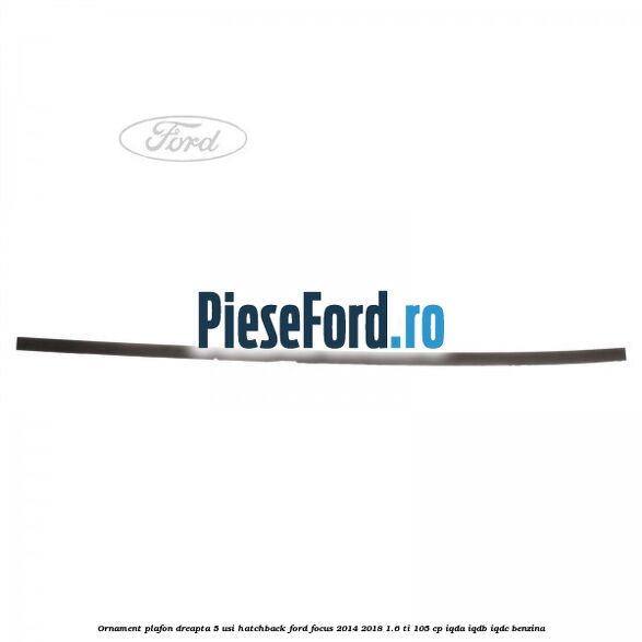 Ornament plafon dreapta 5 usi hatchback Ford Focus 2014-2018 1.6 Ti 105 cp IQDA, IQDB, IQDC benzina