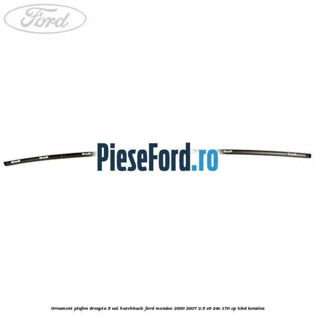 Ornament plafon dreapta 5 usi hatchback Ford Mondeo 2000-2007 2.5 V6 24V 170 cp LCBD benzina