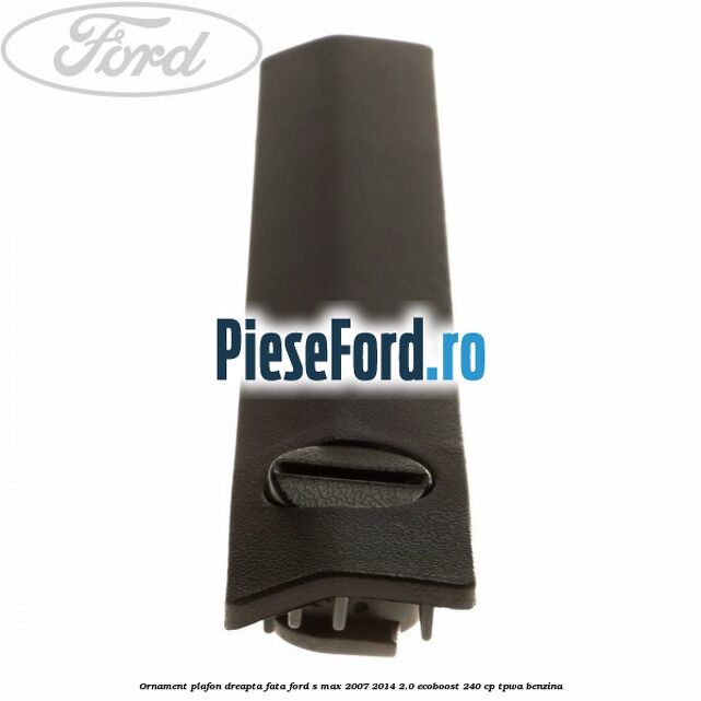 Ornament plafon dreapta fata Ford S-Max 2007-2014 2.0 EcoBoost 240 cp TPWA benzina