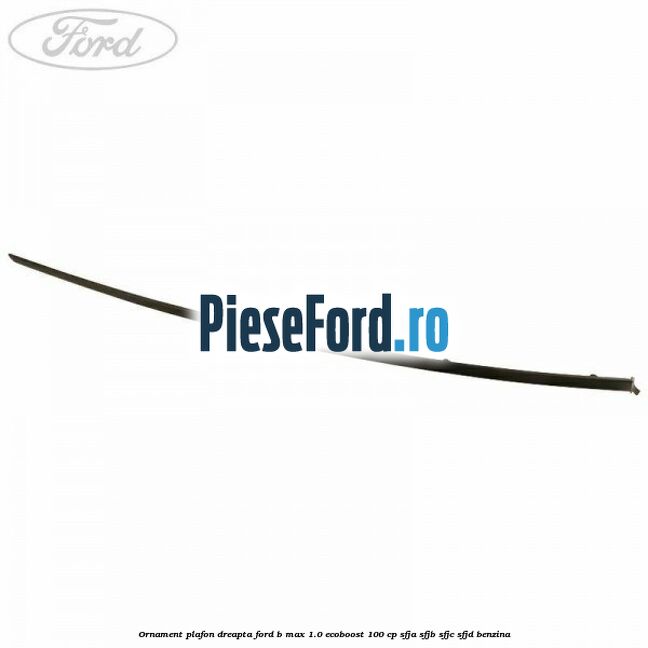 Ornament plafon dreapta Ford B-Max 1.0 EcoBoost 100 cp SFJA, SFJB, SFJC, SFJD benzina