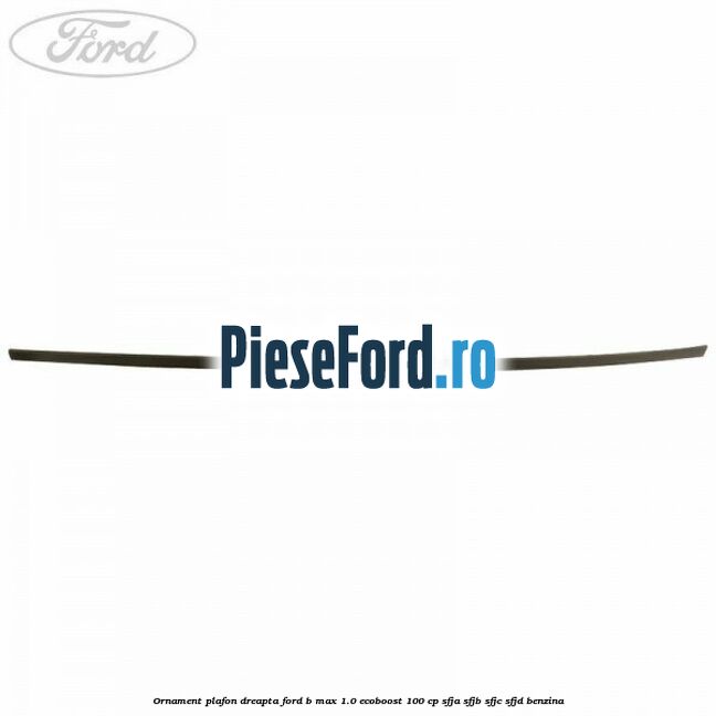 Ornament plafon dreapta Ford B-Max 1.0 EcoBoost 100 cp SFJA, SFJB, SFJC, SFJD benzina