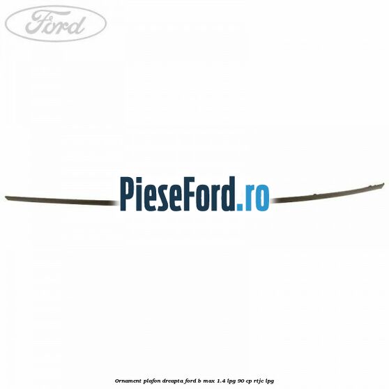 Ornament plafon dreapta Ford B-Max 1.4 LPG 90 cp RTJC LPG