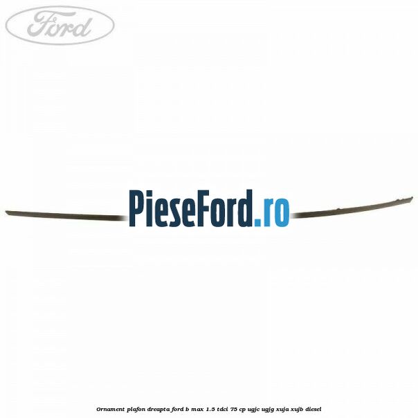 Ornament plafon dreapta Ford B-Max 1.5 TDCi 75 cp Ornament plafon dreapta Ford B-Max 1.5 TDCi 75 cp UGJC, UGJG, XUJA, XUJB diesel