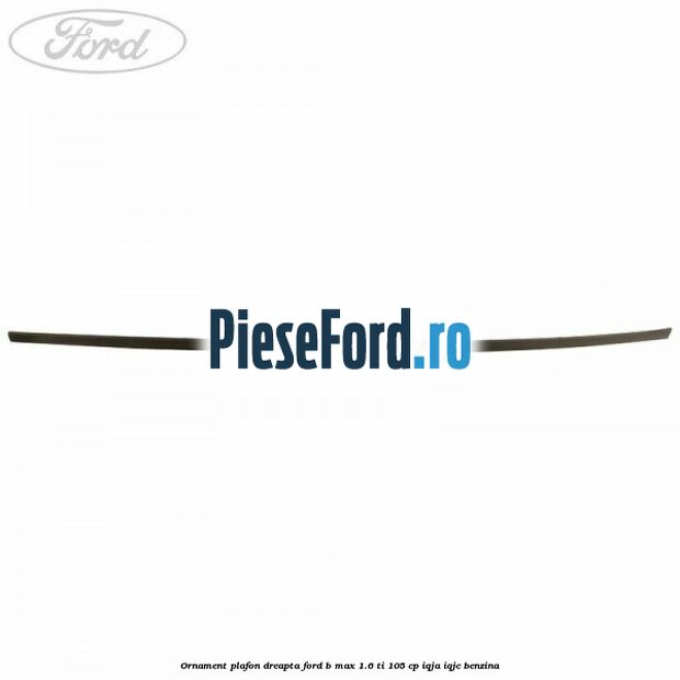 Ornament plafon dreapta Ford B-Max 1.6 Ti 105 cp IQJA, IQJC benzina