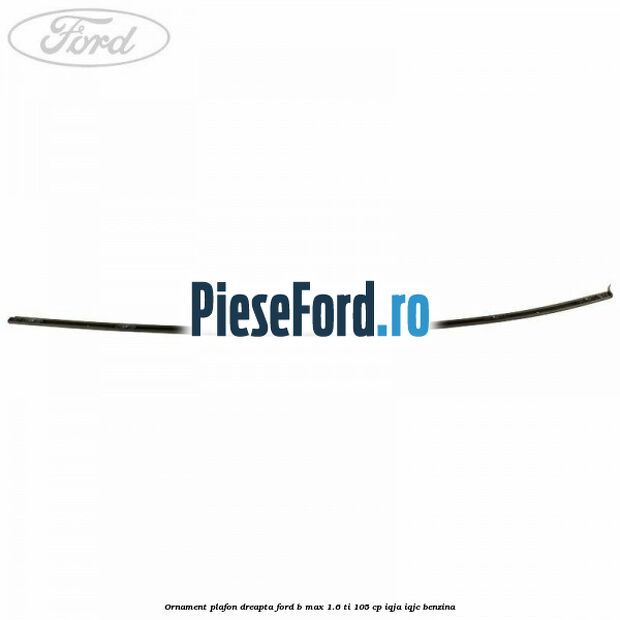 Ornament plafon dreapta Ford B-Max 1.6 Ti 105 cp IQJA, IQJC benzina