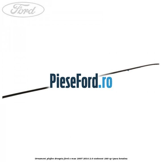 Ornament plafon dreapta Ford S-Max 2007-2014 2.0 EcoBoost 240 cp TPWA benzina