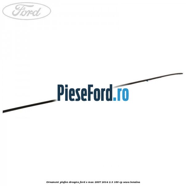 Ornament plafon dreapta Ford S-Max 2007-2014 2.3 160 cp SEWA benzina